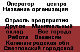 Оператор Call-центра › Название организации ­ Killfish discount bar › Отрасль предприятия ­ Другое › Минимальный оклад ­ 1 - Все города Работа » Вакансии   . Калининградская обл.,Светловский городской округ 